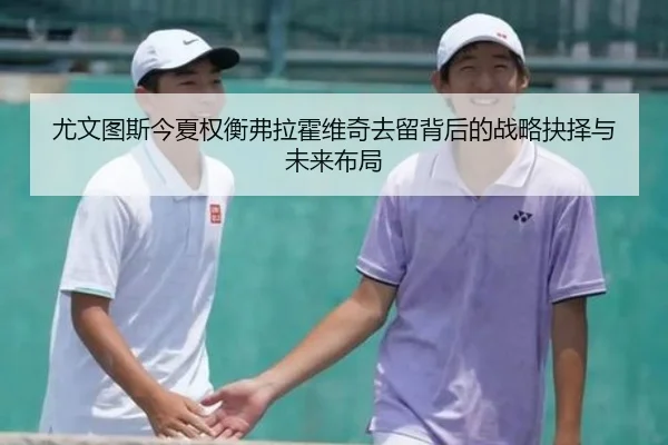 尤文图斯今夏权衡弗拉霍维奇去留背后的战略抉择与未来布局