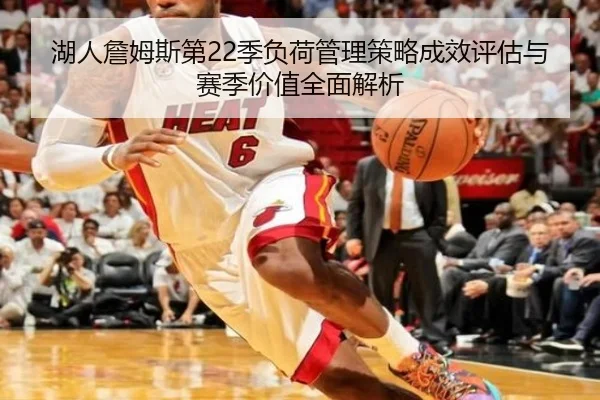 湖人詹姆斯第22季负荷管理策略成效评估与赛季价值全面解析