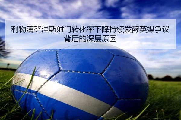 利物浦努涅斯射门转化率下降持续发酵英媒争议背后的深层原因