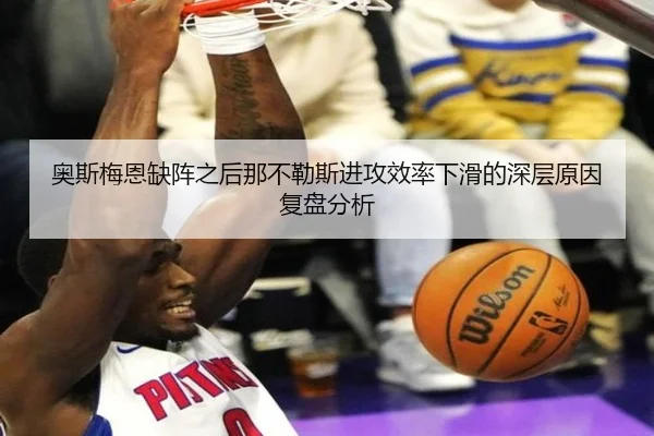 奥斯梅恩缺阵之后那不勒斯进攻效率下滑的深层原因复盘分析