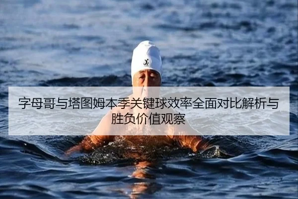 字母哥与塔图姆本季关键球效率全面对比解析与胜负价值观察