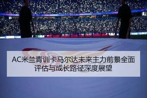AC米兰青训卡马尔达未来主力前景全面评估与成长路径深度展望
