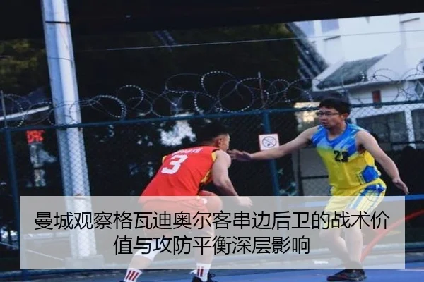 曼城观察格瓦迪奥尔客串边后卫的战术价值与攻防平衡深层影响