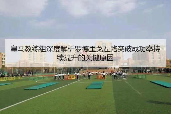 皇马教练组深度解析罗德里戈左路突破成功率持续提升的关键原因