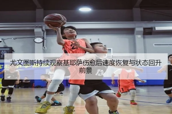 尤文图斯持续观察基耶萨伤愈后速度恢复与状态回升前景