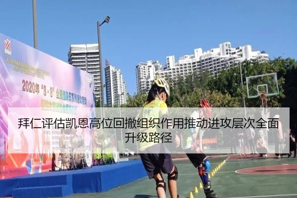 拜仁评估凯恩高位回撤组织作用推动进攻层次全面升级路径