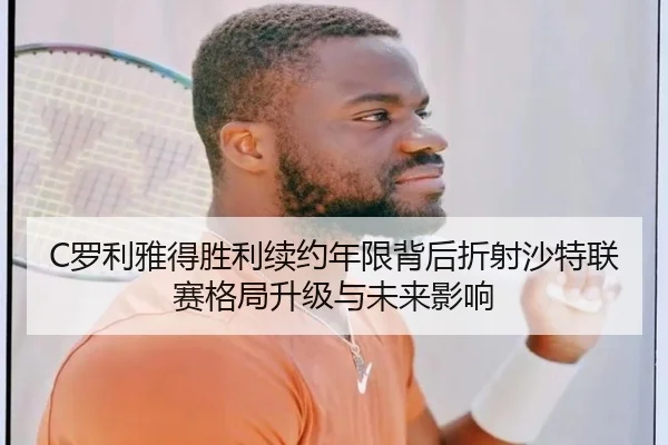 C罗利雅得胜利续约年限背后折射沙特联赛格局升级与未来影响