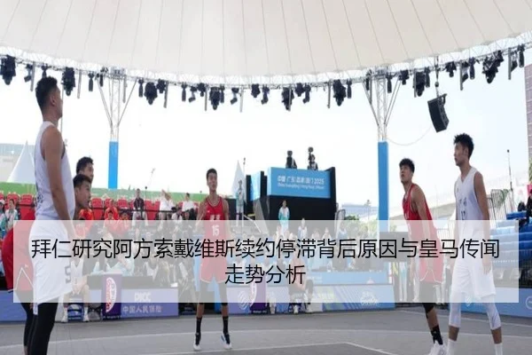 拜仁研究阿方索戴维斯续约停滞背后原因与皇马传闻走势分析