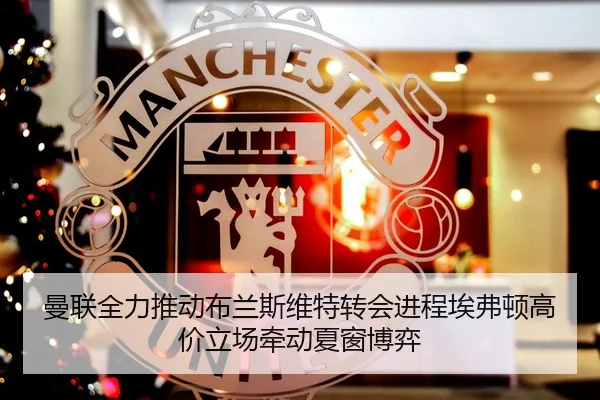 曼联全力推动布兰斯维特转会进程埃弗顿高价立场牵动夏窗博弈