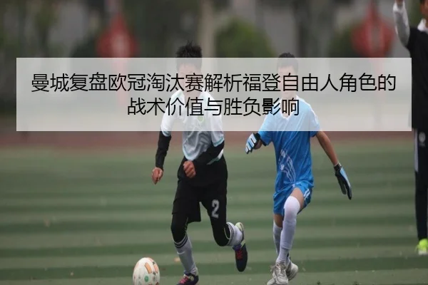 曼城复盘欧冠淘汰赛解析福登自由人角色的战术价值与胜负影响