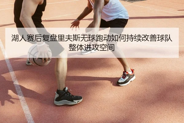 湖人赛后复盘里夫斯无球跑动如何持续改善球队整体进攻空间
