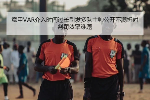 意甲VAR介入时间过长引发多队主帅公开不满折射判罚效率难题