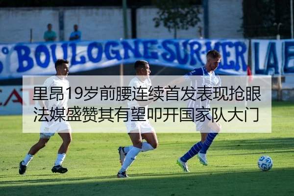 里昂19岁前腰连续首发表现抢眼法媒盛赞其有望叩开国家队大门
