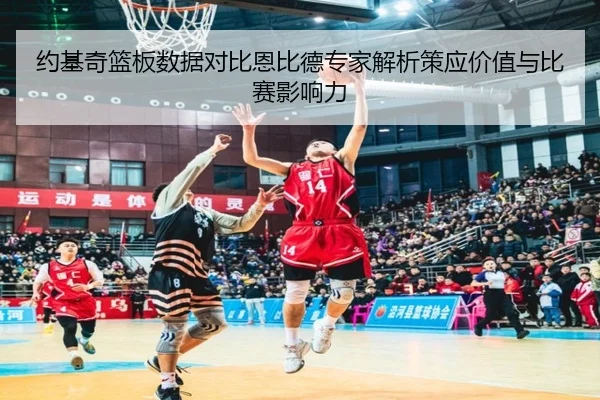 约基奇篮板数据对比恩比德专家解析策应价值与比赛影响力