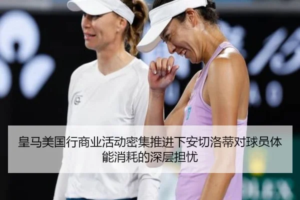 皇马美国行商业活动密集推进下安切洛蒂对球员体能消耗的深层担忧