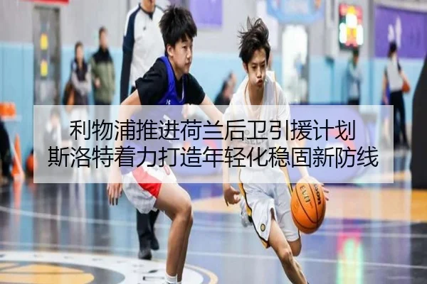 利物浦推进荷兰后卫引援计划 斯洛特着力打造年轻化稳固新防线