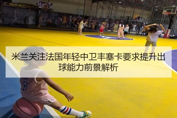 米兰关注法国年轻中卫丰塞卡要求提升出球能力前景解析