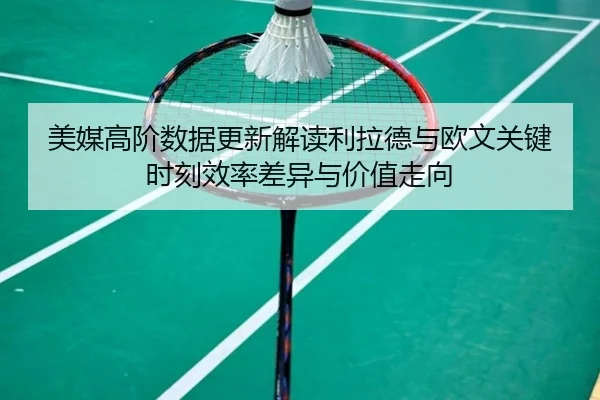 美媒高阶数据更新解读利拉德与欧文关键时刻效率差异与价值走向